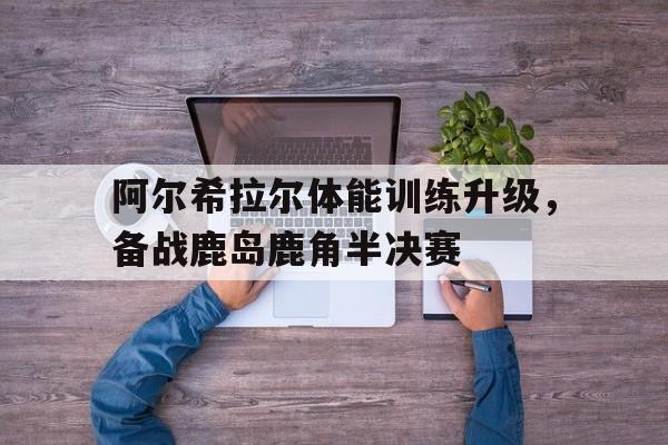 米兰体育app-阿尔希拉尔体能训练升级，备战鹿岛鹿角半决赛