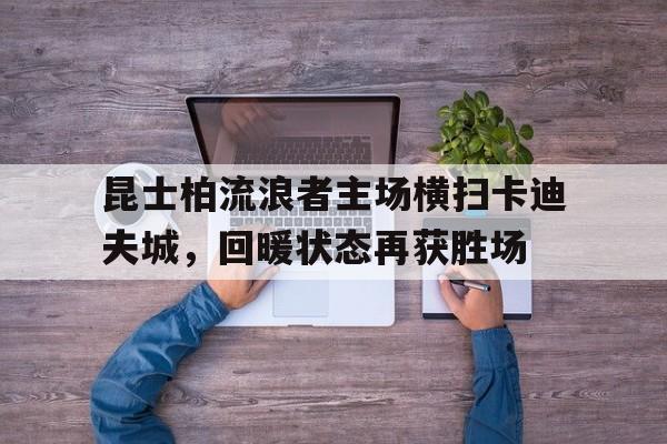 米兰体育网页版登录入口-昆士柏流浪者主场横扫卡迪夫城，回暖状态再获胜场的简单介绍